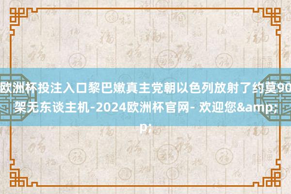 欧洲杯投注入口黎巴嫩真主党朝以色列放射了约莫90架无东谈主机-2024欧洲杯官网- 欢迎您&