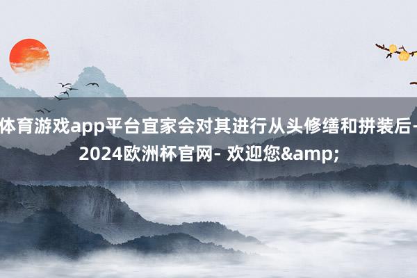 体育游戏app平台宜家会对其进行从头修缮和拼装后-2024欧洲杯官网- 欢迎您&