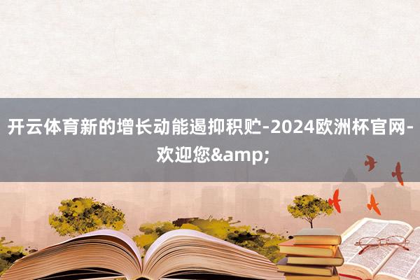 开云体育新的增长动能遏抑积贮-2024欧洲杯官网- 欢迎您&