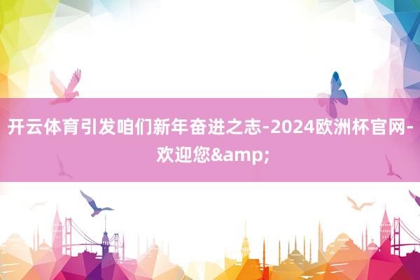 开云体育引发咱们新年奋进之志-2024欧洲杯官网- 欢迎您&