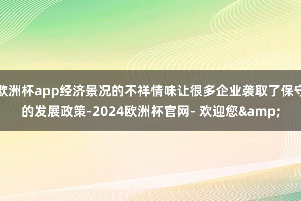 欧洲杯app经济景况的不祥情味让很多企业袭取了保守的发展政策-2024欧洲杯官网- 欢迎您&