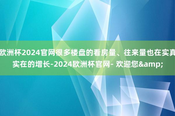 欧洲杯2024官网很多楼盘的看房量、往来量也在实真实在的增长-2024欧洲杯官网- 欢迎您&