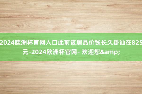 2024欧洲杯官网入口此前该居品价钱长久褂讪在825元-2024欧洲杯官网- 欢迎您&