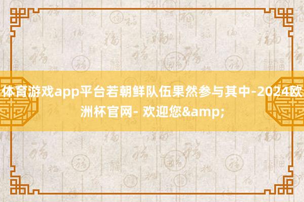 体育游戏app平台若朝鲜队伍果然参与其中-2024欧洲杯官网- 欢迎您&