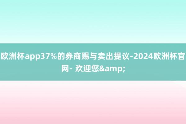 欧洲杯app37%的券商赐与卖出提议-2024欧洲杯官网- 欢迎您&