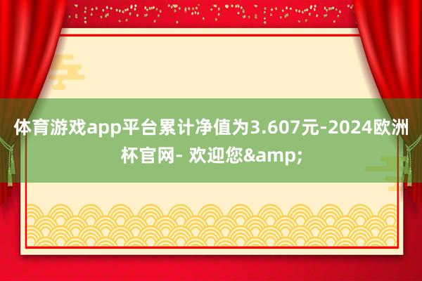 体育游戏app平台累计净值为3.607元-2024欧洲杯官网- 欢迎您&