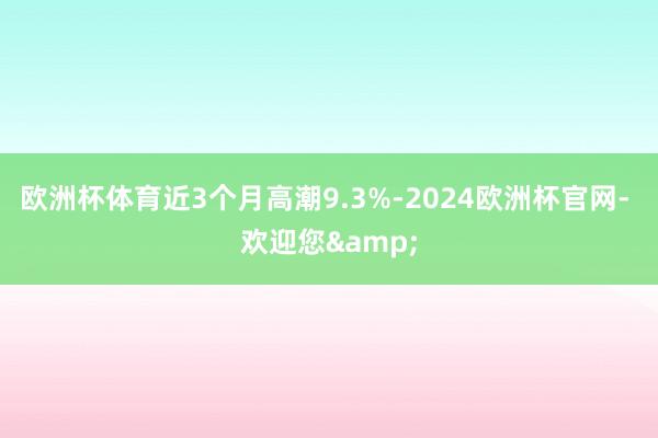 欧洲杯体育近3个月高潮9.3%-2024欧洲杯官网- 欢迎您&