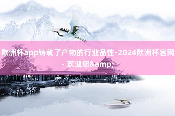 欧洲杯app铸就了产物的行业品性-2024欧洲杯官网- 欢迎您&