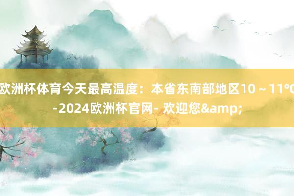 欧洲杯体育今天最高温度：本省东南部地区10～11℃-2024欧洲杯官网- 欢迎您&