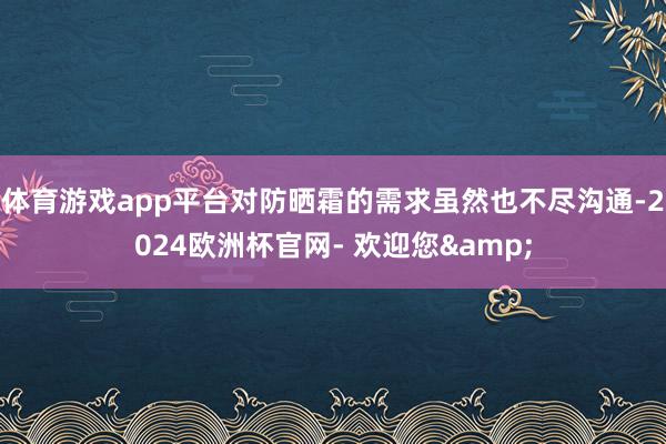 体育游戏app平台对防晒霜的需求虽然也不尽沟通-2024欧洲杯官网- 欢迎您&