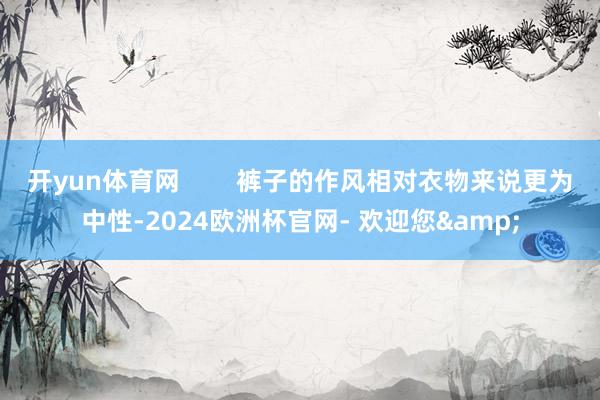 开yun体育网        裤子的作风相对衣物来说更为中性-2024欧洲杯官网- 欢迎您&