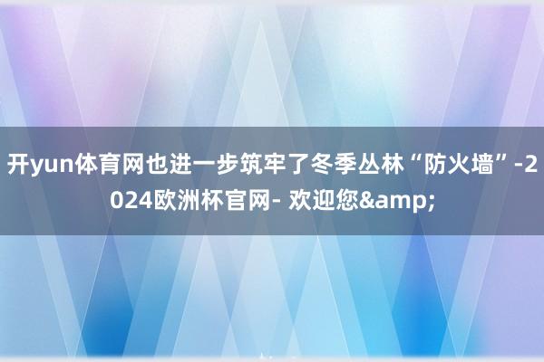 开yun体育网也进一步筑牢了冬季丛林“防火墙”-2024欧洲杯官网- 欢迎您&