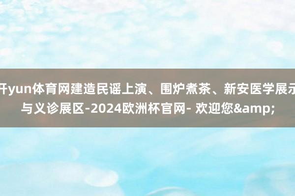 开yun体育网建造民谣上演、围炉煮茶、新安医学展示与义诊展区-2024欧洲杯官网- 欢迎您&