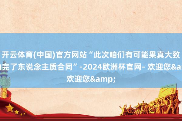 开云体育(中国)官方网站“此次咱们有可能果真大致推动完了东说念主质合同”-2024欧洲杯官网- 欢迎您&