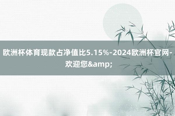 欧洲杯体育现款占净值比5.15%-2024欧洲杯官网- 欢迎您&