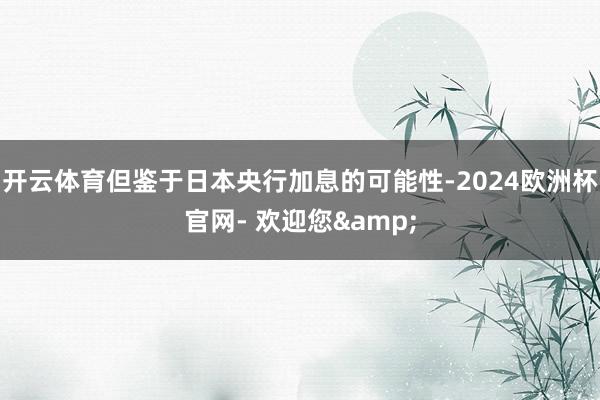 开云体育但鉴于日本央行加息的可能性-2024欧洲杯官网- 欢迎您&