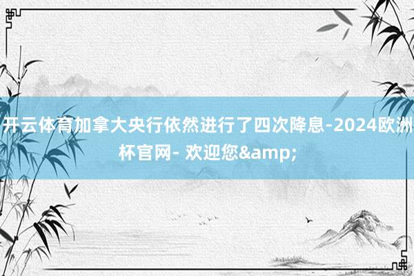 开云体育加拿大央行依然进行了四次降息-2024欧洲杯官网- 欢迎您&