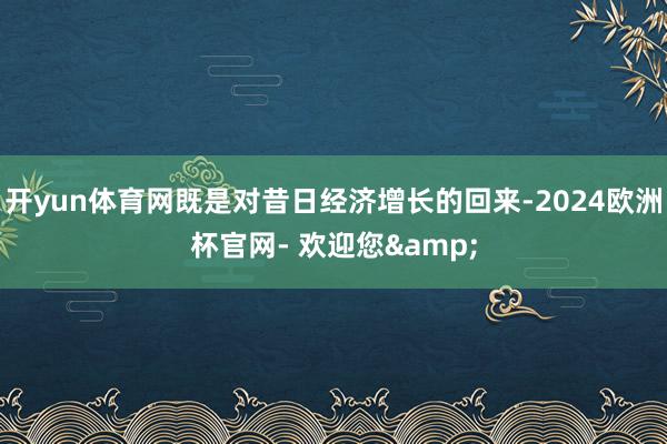 开yun体育网既是对昔日经济增长的回来-2024欧洲杯官网- 欢迎您&