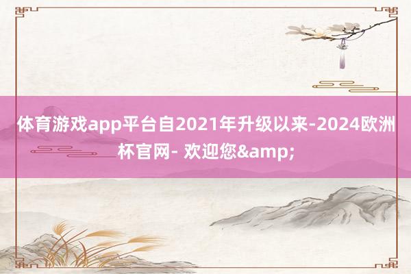 体育游戏app平台　　自2021年升级以来-2024欧洲杯官网- 欢迎您&