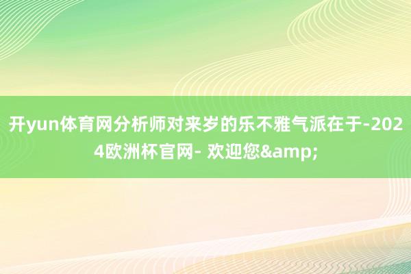 开yun体育网分析师对来岁的乐不雅气派在于-2024欧洲杯官网- 欢迎您&