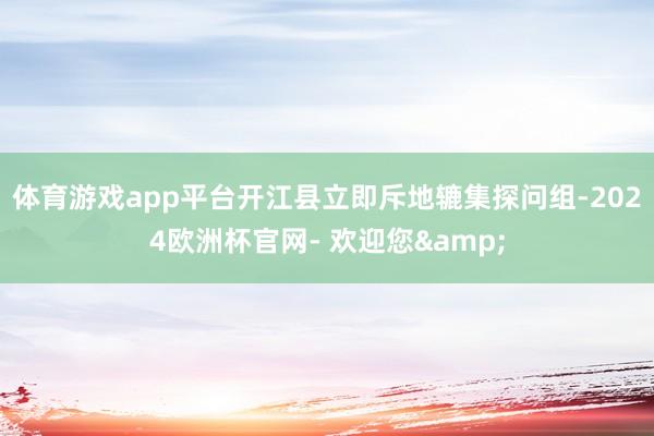 体育游戏app平台开江县立即斥地辘集探问组-2024欧洲杯官网- 欢迎您&