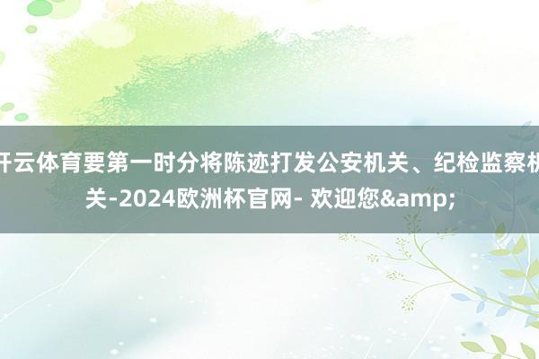 开云体育要第一时分将陈迹打发公安机关、纪检监察机关-2024欧洲杯官网- 欢迎您&