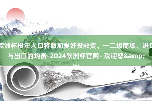 欧洲杯投注入口将愈加爱好投融资、一二级商场、进口与出口的均衡-2024欧洲杯官网- 欢迎您&