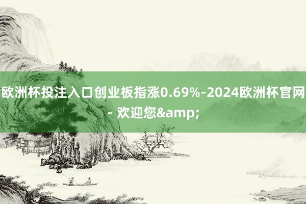 欧洲杯投注入口创业板指涨0.69%-2024欧洲杯官网- 欢迎您&