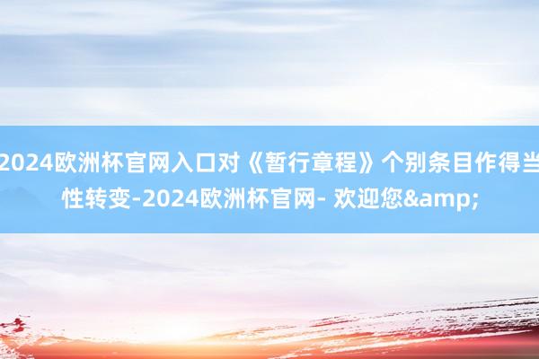 2024欧洲杯官网入口对《暂行章程》个别条目作得当性转变-2024欧洲杯官网- 欢迎您&