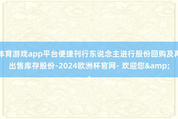 体育游戏app平台便捷刊行东说念主进行股份回购及再出售库存股份-2024欧洲杯官网- 欢迎您&