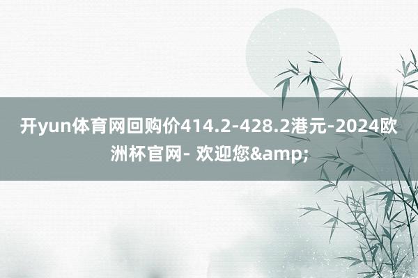 开yun体育网回购价414.2-428.2港元-2024欧洲杯官网- 欢迎您&