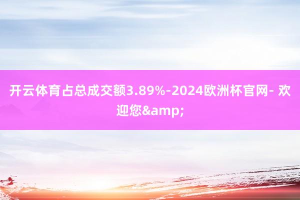 开云体育占总成交额3.89%-2024欧洲杯官网- 欢迎您&