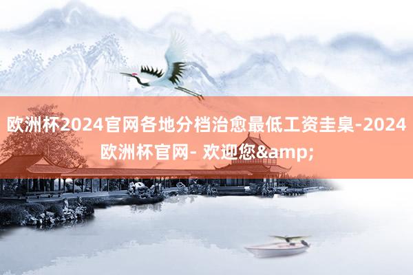 欧洲杯2024官网各地分档治愈最低工资圭臬-2024欧洲杯官网- 欢迎您&