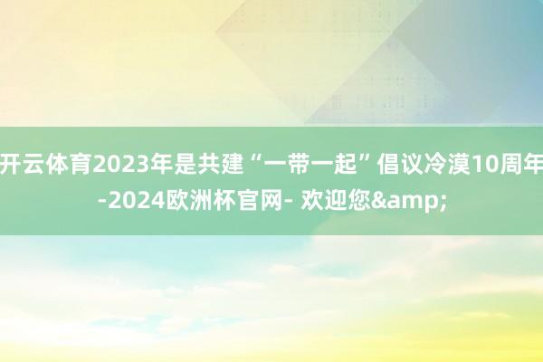 开云体育2023年是共建“一带一起”倡议冷漠10周年-2024欧洲杯官网- 欢迎您&