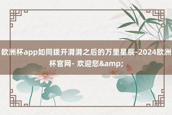 欧洲杯app如同拨开潸潸之后的万里星辰-2024欧洲杯官网- 欢迎您&