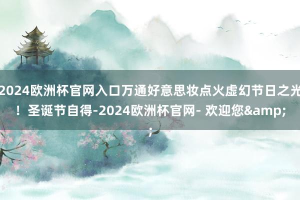 2024欧洲杯官网入口万通好意思妆点火虚幻节日之光！圣诞节自得-2024欧洲杯官网- 欢迎您&