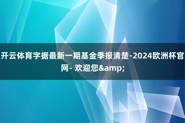 开云体育字据最新一期基金季报清楚-2024欧洲杯官网- 欢迎您&