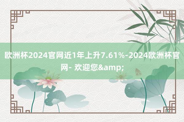 欧洲杯2024官网近1年上升7.61%-2024欧洲杯官网- 欢迎您&