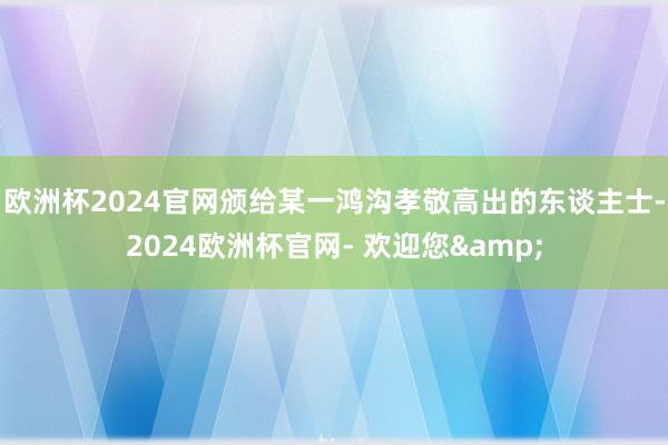 欧洲杯2024官网颁给某一鸿沟孝敬高出的东谈主士-2024欧洲杯官网- 欢迎您&