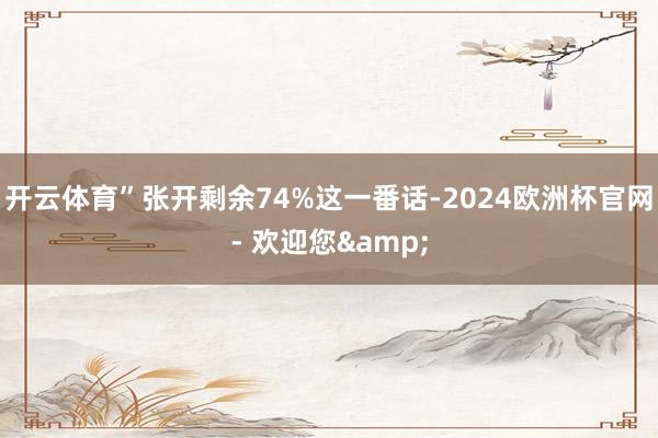 开云体育”张开剩余74%这一番话-2024欧洲杯官网- 欢迎您&