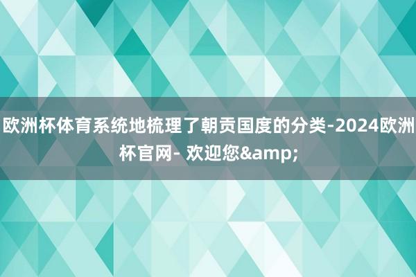 欧洲杯体育系统地梳理了朝贡国度的分类-2024欧洲杯官网- 欢迎您&