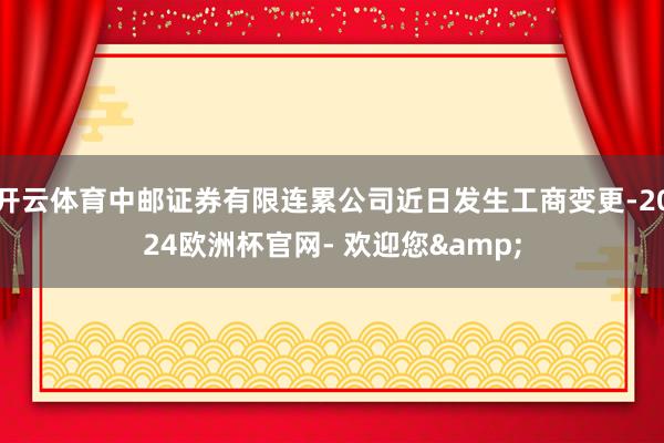 开云体育中邮证券有限连累公司近日发生工商变更-2024欧洲杯官网- 欢迎您&