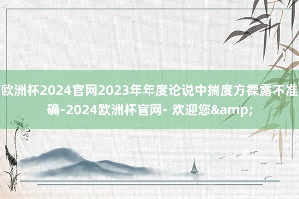 欧洲杯2024官网2023年年度论说中揣度方裸露不准确-2024欧洲杯官网- 欢迎您&