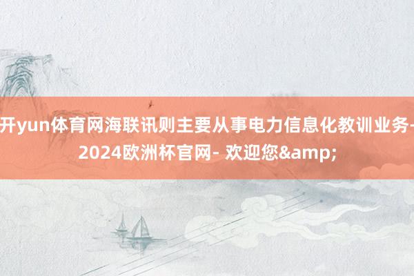 开yun体育网海联讯则主要从事电力信息化教训业务-2024欧洲杯官网- 欢迎您&