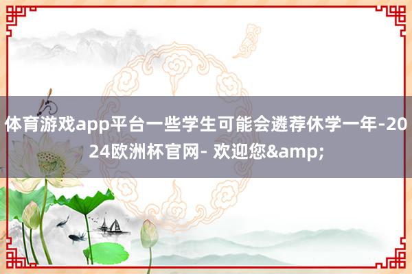 体育游戏app平台一些学生可能会遴荐休学一年-2024欧洲杯官网- 欢迎您&