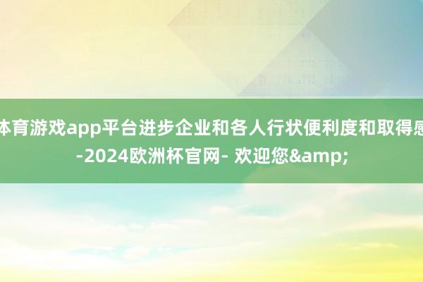 体育游戏app平台进步企业和各人行状便利度和取得感-2024欧洲杯官网- 欢迎您&