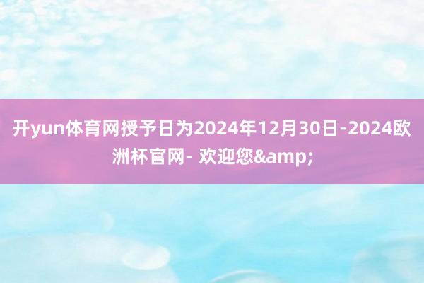 开yun体育网授予日为2024年12月30日-2024欧洲杯官网- 欢迎您&