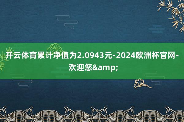 开云体育累计净值为2.0943元-2024欧洲杯官网- 欢迎您&