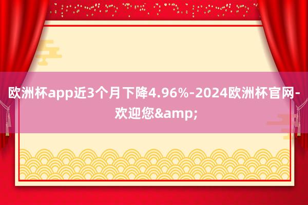 欧洲杯app近3个月下降4.96%-2024欧洲杯官网- 欢迎您&