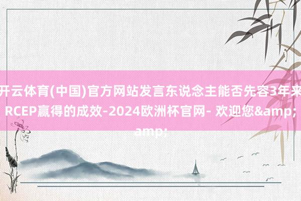 开云体育(中国)官方网站发言东说念主能否先容3年来RCEP赢得的成效-2024欧洲杯官网- 欢迎您&